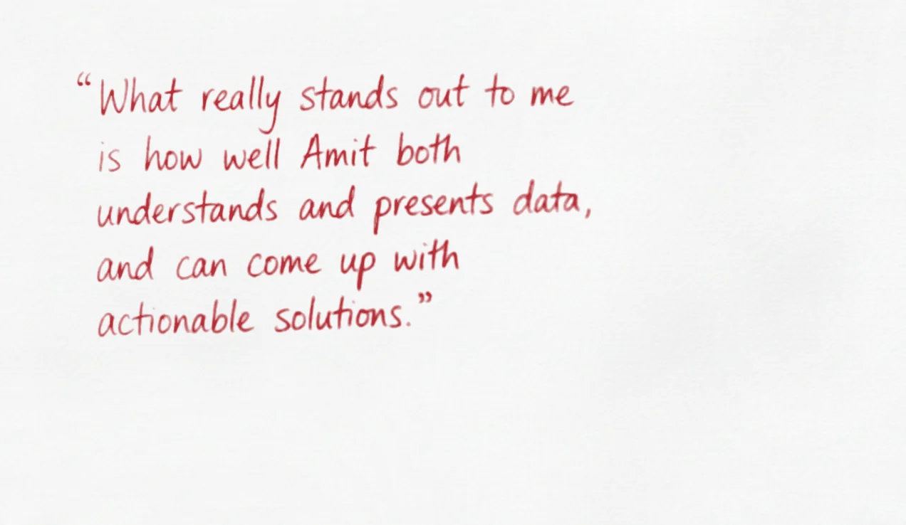 What really stands out to me is how well Amit both understands and presents data, and can come up with actionable solutions.